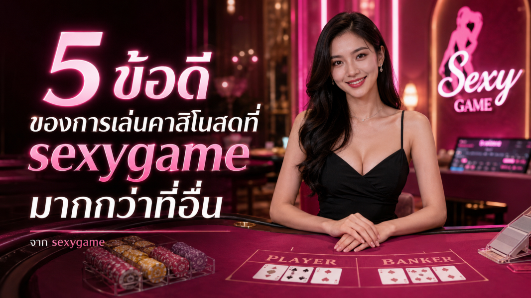 5 ข้อดีของการเล่นคาสิโนสดที่ sexygame มากกว่าที่อื่น ปี 2026